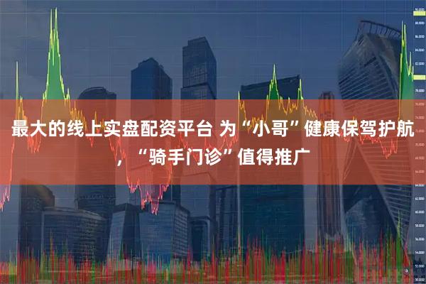 最大的线上实盘配资平台 为“小哥”健康保驾护航，“骑手门诊”值得推广
