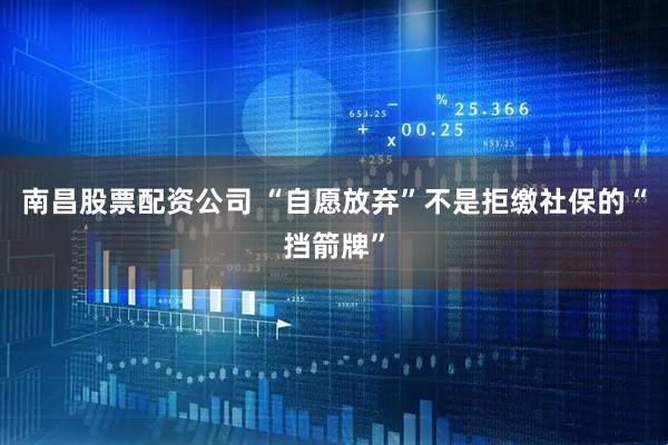 南昌股票配资公司 “自愿放弃”不是拒缴社保的“挡箭牌”