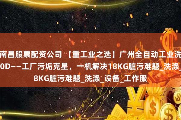 南昌股票配资公司 【重工业之选】广州全自动工业洗衣机XTH-250D——工厂污垢克星，一机解决18KG脏污难题_洗涤_设备_工作服