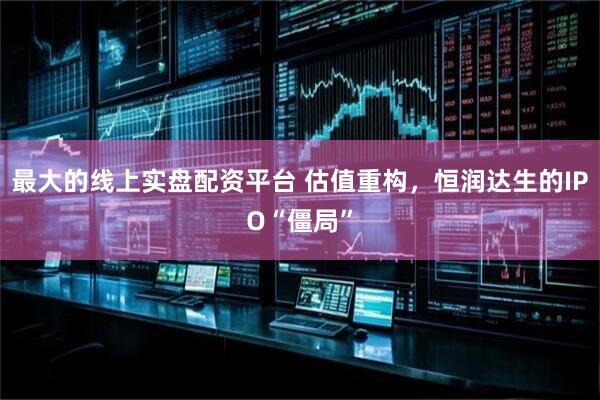 最大的线上实盘配资平台 估值重构,恒润达生的IPO“僵局”