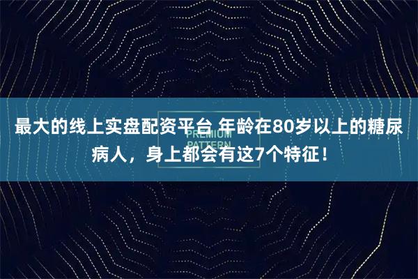 最大的线上实盘配资平台 年龄在80岁以上的糖尿病人，身上都会有这7个特征！