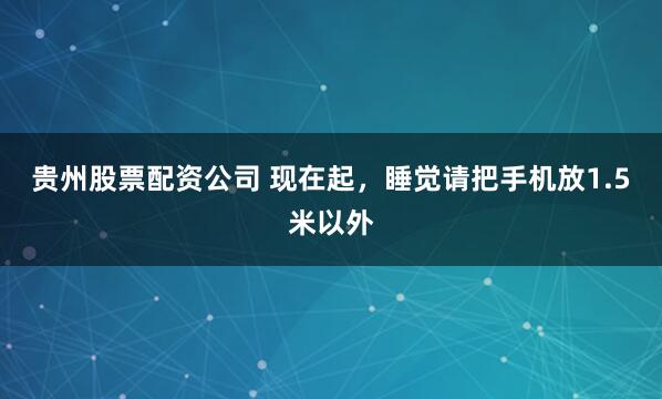 贵州股票配资公司 现在起,睡觉请把手机放1.5米以外