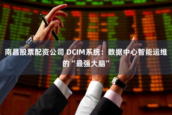 南昌股票配资公司 DCIM系统：数据中心智能运维的“最强大脑”