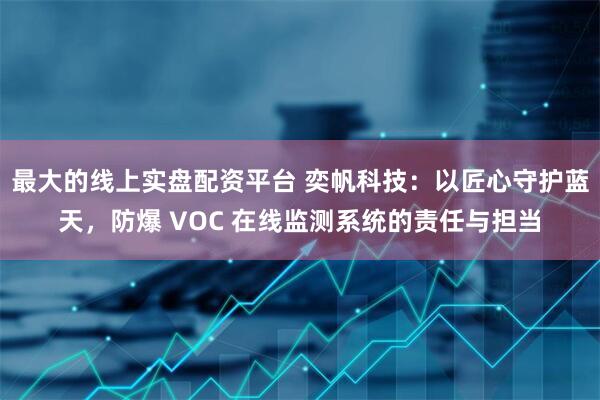 最大的线上实盘配资平台 奕帆科技：以匠心守护蓝天，防爆 VOC 在线监测系统的责任与担当