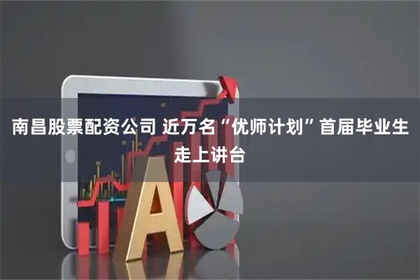 南昌股票配资公司 近万名“优师计划”首届毕业生走上讲台