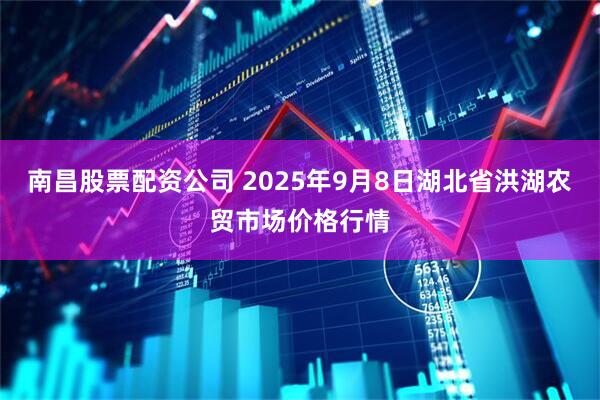 南昌股票配资公司 2025年9月8日湖北省洪湖农贸市场价格行情