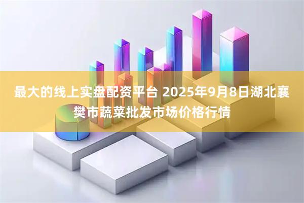 最大的线上实盘配资平台 2025年9月8日湖北襄樊市蔬菜批发市场价格行情