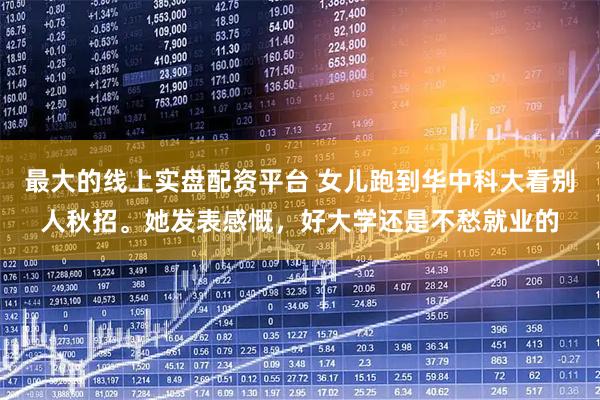 最大的线上实盘配资平台 女儿跑到华中科大看别人秋招。她发表感慨，好大学还是不愁就业的