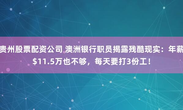 贵州股票配资公司 澳洲银行职员揭露残酷现实：年薪$11.5万也不够，每天要打3份工！