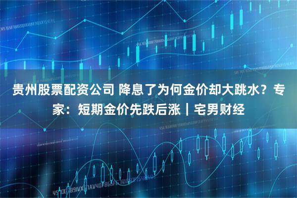 贵州股票配资公司 降息了为何金价却大跳水？专家：短期金价先跌后涨｜宅男财经
