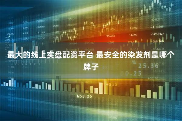 最大的线上实盘配资平台 最安全的染发剂是哪个牌子