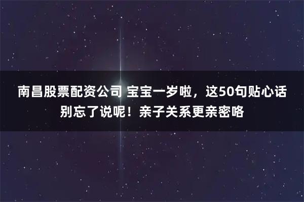 南昌股票配资公司 宝宝一岁啦，这50句贴心话别忘了说呢！亲子关系更亲密咯