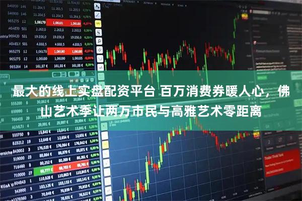 最大的线上实盘配资平台 百万消费券暖人心，佛山艺术季让两万市民与高雅艺术零距离