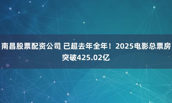 南昌股票配资公司 已超去年全年!2025电影总票房突破425.02亿
