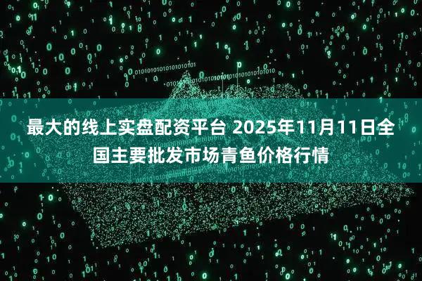最大的线上实盘配资平台 2025年11月11日全国主要批发市场青鱼价格行情